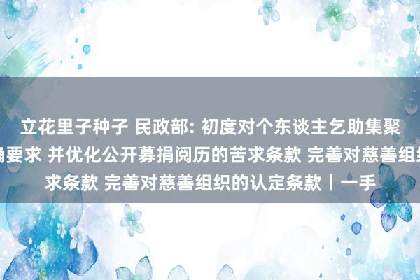 立花里子种子 民政部: 初度对个东谈主乞助集聚奇迹平台提议了明确要求 并优化公开募捐阅历的苦求条款 完善对慈善组织的认定条款丨一手