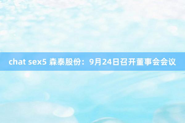 chat sex5 森泰股份：9月24日召开董事会会议