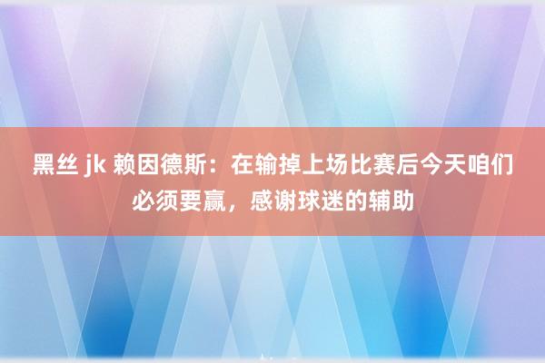 黑丝 jk 赖因德斯：在输掉上场比赛后今天咱们必须要赢，感谢球迷的辅助