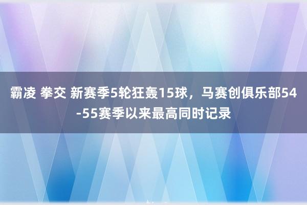 霸凌 拳交 新赛季5轮狂轰15球，马赛创俱乐部54-55赛季以来最高同时记录