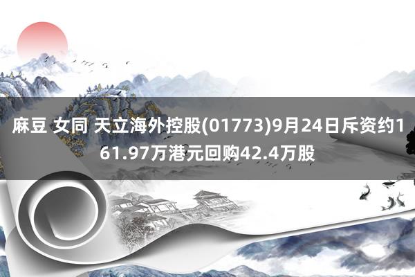 麻豆 女同 天立海外控股(01773)9月24日斥资约161.97万港元回购42.4万股