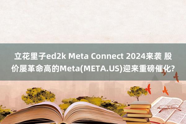 立花里子ed2k Meta Connect 2024来袭 股价屡革命高的Meta(META.US)迎来重磅催化?