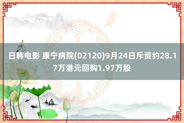 日韩电影 康宁病院(02120)9月24日斥资约28.17万港元回购1.97万股