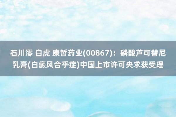 石川澪 白虎 康哲药业(00867)：磷酸芦可替尼乳膏(白癜风合乎症)中国上市许可央求获受理