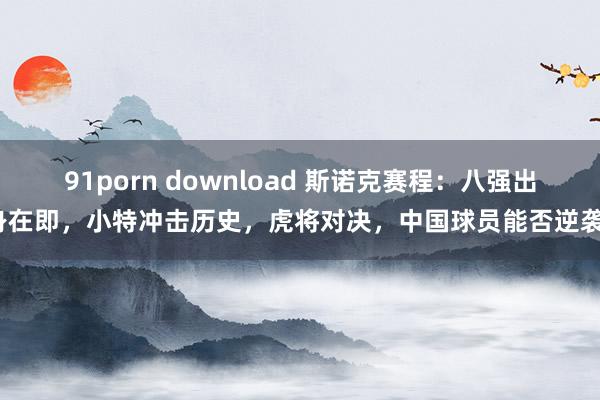 91porn download 斯诺克赛程：八强出身在即，小特冲击历史，虎将对决，中国球员能否逆袭？