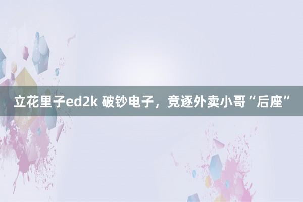 立花里子ed2k 破钞电子，竞逐外卖小哥“后座”