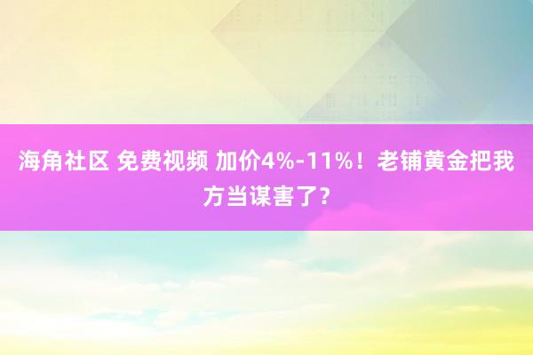 海角社区 免费视频 加价4%-11%！老铺黄金把我方当谋害了？