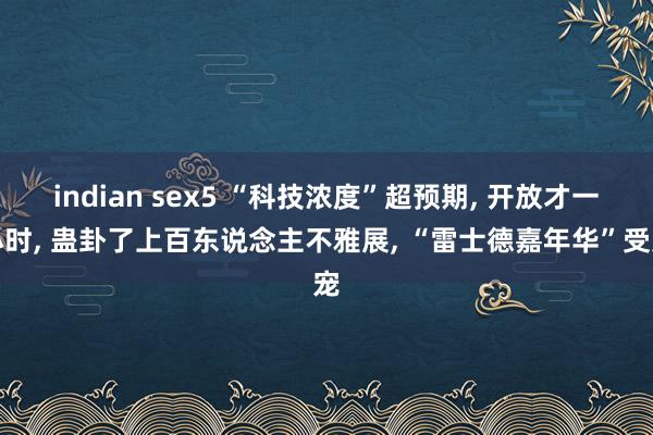 indian sex5 “科技浓度”超预期， 开放才一小时， 蛊卦了上百东说念主不雅展， “雷士德嘉年华”受宠