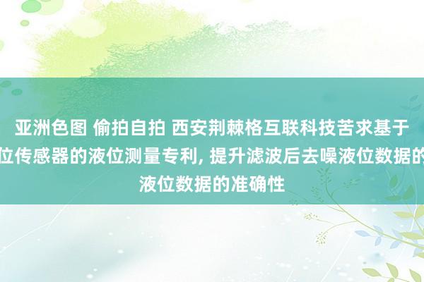 亚洲色图 偷拍自拍 西安荆棘格互联科技苦求基于智能液位传感器的液位测量专利， 提升滤波后去噪液位数据的准确性