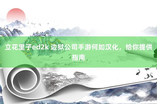 立花里子ed2k 边狱公司手游何如汉化，给你提供指南