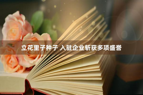 立花里子种子 入驻企业斩获多项盛誉