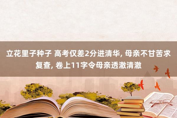 立花里子种子 高考仅差2分进清华， 母亲不甘苦求复查， 卷上11字令母亲透澈清澈