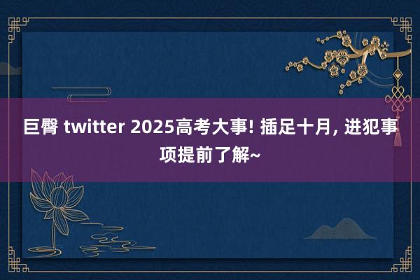 巨臀 twitter 2025高考大事! 插足十月， 进犯事项提前了解~