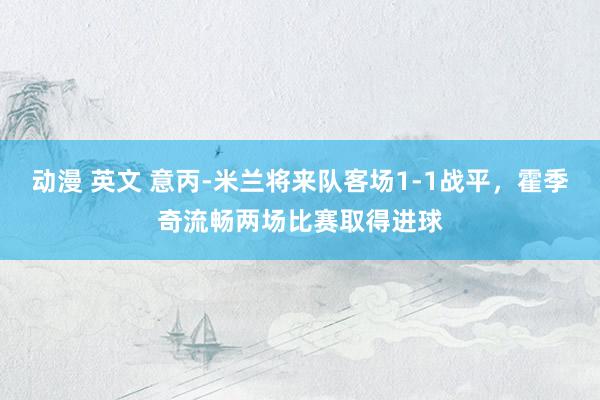 动漫 英文 意丙-米兰将来队客场1-1战平，霍季奇流畅两场比赛取得进球