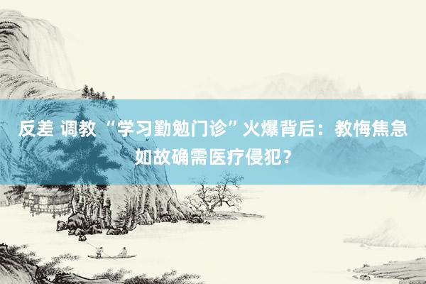 反差 调教 “学习勤勉门诊”火爆背后：教悔焦急如故确需医疗侵犯？