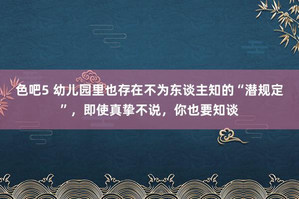 色吧5 幼儿园里也存在不为东谈主知的“潜规定”，即使真挚不说，你也要知谈