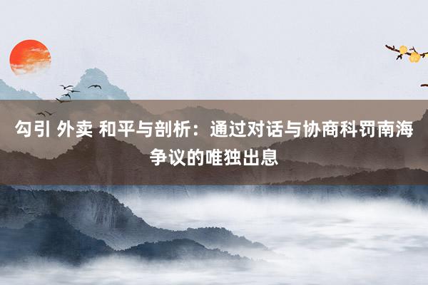 勾引 外卖 和平与剖析：通过对话与协商科罚南海争议的唯独出息