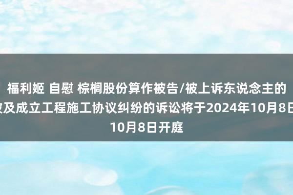 福利姬 自慰 棕榈股份算作被告/被上诉东说念主的1起波及成立工程施工协议纠纷的诉讼将于2024年10月8日开庭