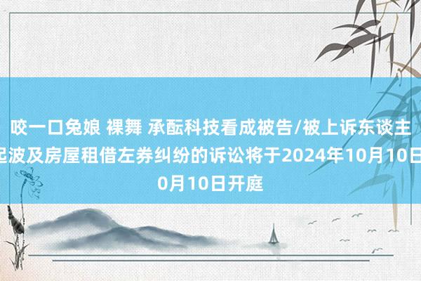 咬一口兔娘 裸舞 承酝科技看成被告/被上诉东谈主的1起波及房屋租借左券纠纷的诉讼将于2024年10月10日开庭