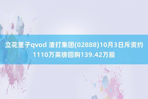 立花里子qvod 渣打集团(02888)10月3日斥资约1110万英镑回购139.42万股