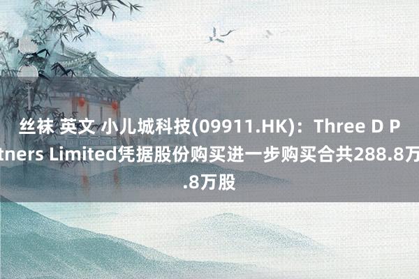 丝袜 英文 小儿城科技(09911.HK)：Three D Partners Limited凭据股份购买进一步购买合共288.8万股