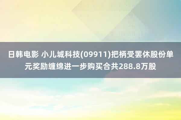 日韩电影 小儿城科技(09911)把柄受罢休股份单元奖励缠绵进一步购买合共288.8万股