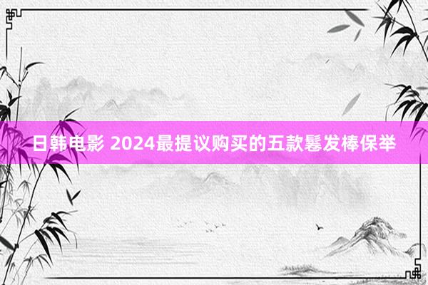 日韩电影 2024最提议购买的五款鬈发棒保举