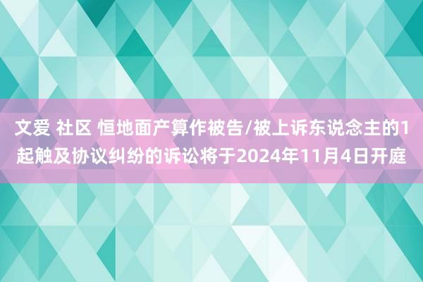 文爱 社区 恒地面产算作被告/被上诉东说念主的1起触及协议纠纷的诉讼将于2024年11月4日开庭