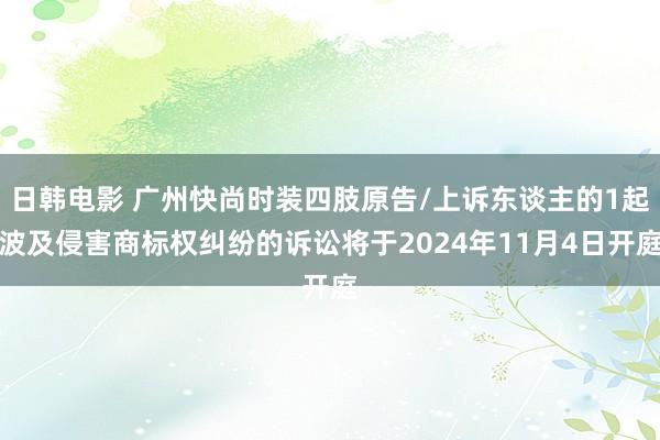 日韩电影 广州快尚时装四肢原告/上诉东谈主的1起波及侵害商标权纠纷的诉讼将于2024年11月4日开庭