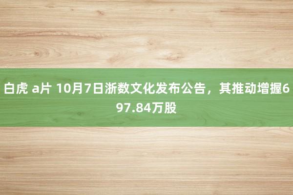 白虎 a片 10月7日浙数文化发布公告，其推动增握697.84万股