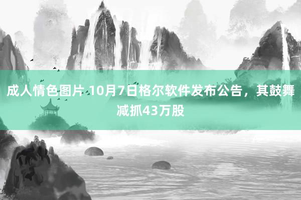 成人情色图片 10月7日格尔软件发布公告，其鼓舞减抓43万股