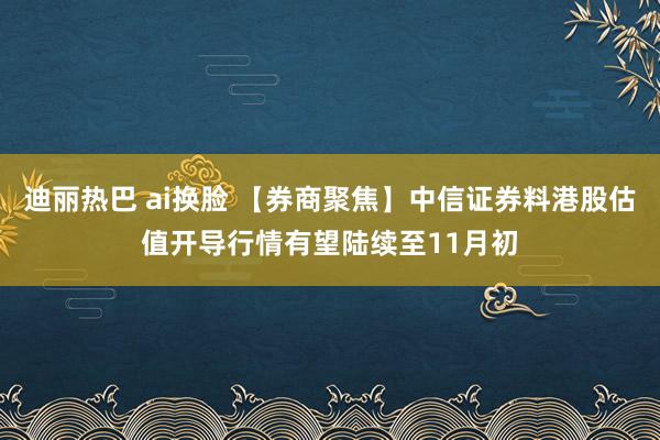 迪丽热巴 ai换脸 【券商聚焦】中信证券料港股估值开导行情有望陆续至11月初