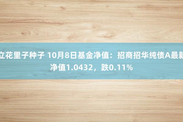 立花里子种子 10月8日基金净值：招商招华纯债A最新净值1.0432，跌0.11%