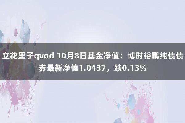 立花里子qvod 10月8日基金净值：博时裕鹏纯债债券最新净值1.0437，跌0.13%