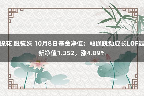 探花 眼镜妹 10月8日基金净值：融通跳动成长LOF最新净值1.352，涨4.89%