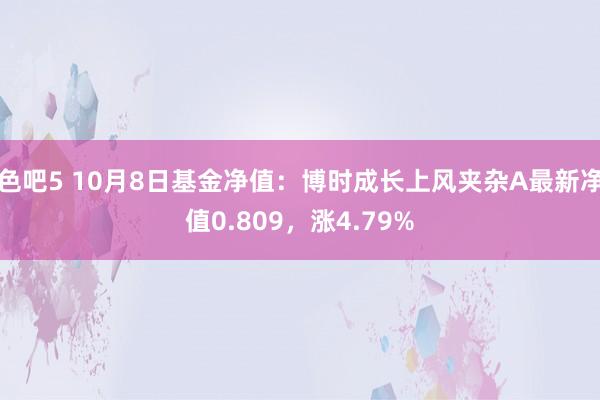 色吧5 10月8日基金净值：博时成长上风夹杂A最新净值0.809，涨4.79%