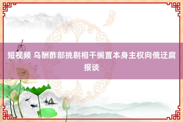 短视频 乌酬酢部挑剔相干搁置本身主权向俄迂腐报谈