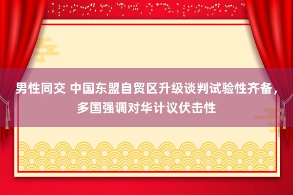 男性同交 中国东盟自贸区升级谈判试验性齐备，多国强调对华计议伏击性