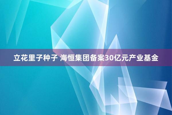 立花里子种子 海恒集团备案30亿元产业基金