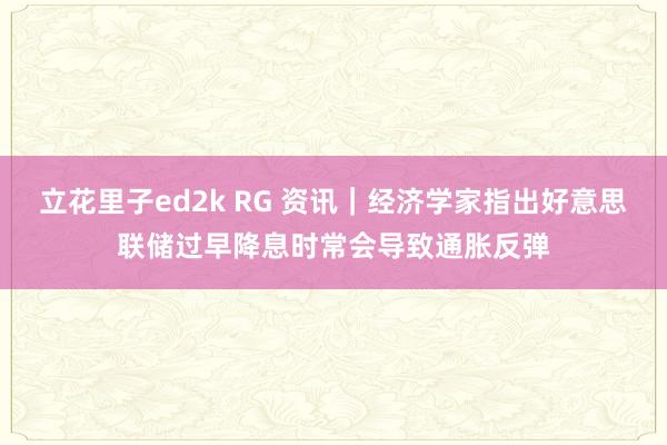 立花里子ed2k RG 资讯｜经济学家指出好意思联储过早降息时常会导致通胀反弹