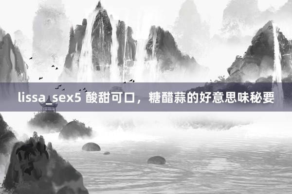 lissa_sex5 酸甜可口，糖醋蒜的好意思味秘要