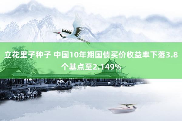 立花里子种子 中国10年期国债买价收益率下落3.8个基点至2.149%