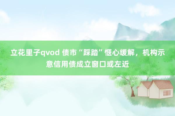 立花里子qvod 债市“踩踏”惬心缓解，机构示意信用债成立窗口或左近