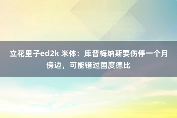 立花里子ed2k 米体：库普梅纳斯要伤停一个月傍边，可能错过国度德比