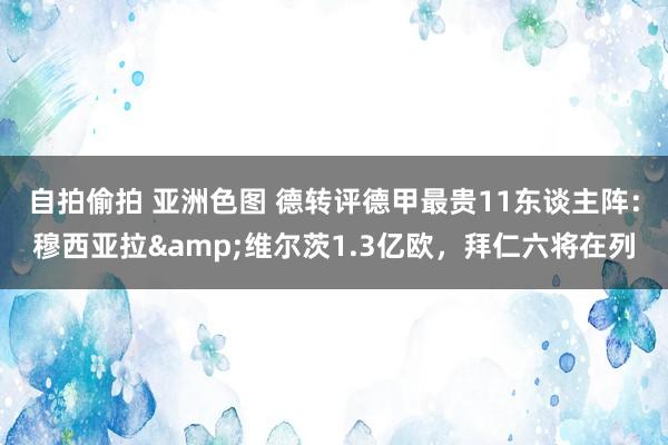 自拍偷拍 亚洲色图 德转评德甲最贵11东谈主阵：穆西亚拉&维尔茨1.3亿欧，拜仁六将在列