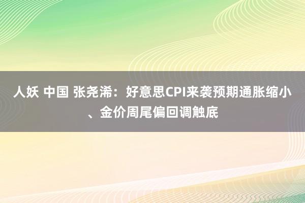 人妖 中国 张尧浠：好意思CPI来袭预期通胀缩小、金价周尾偏回调触底