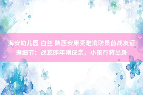 海安幼儿园 白丝 陕西安康受难消防员前战友证据细节：战友昨年刚成亲，小孩行将出身