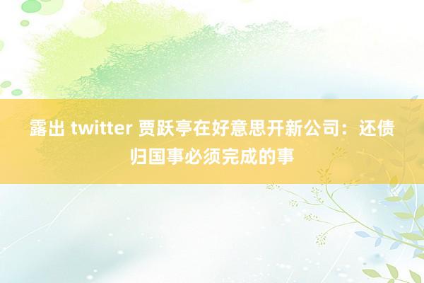 露出 twitter 贾跃亭在好意思开新公司：还债归国事必须完成的事