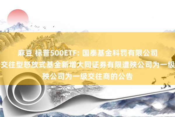 麻豆 标普500ETF: 国泰基金科罚有限公司对于旗下部分交往型怒放式基金新增大同证券有限遭殃公司为一级交往商的公告