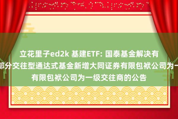 立花里子ed2k 基建ETF: 国泰基金解决有限公司对于旗下部分交往型通达式基金新增大同证券有限包袱公司为一级交往商的公告